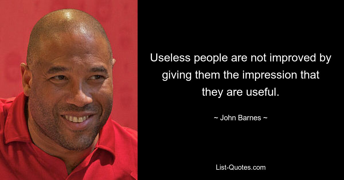 Useless people are not improved by giving them the impression that they are useful. — © John Barnes