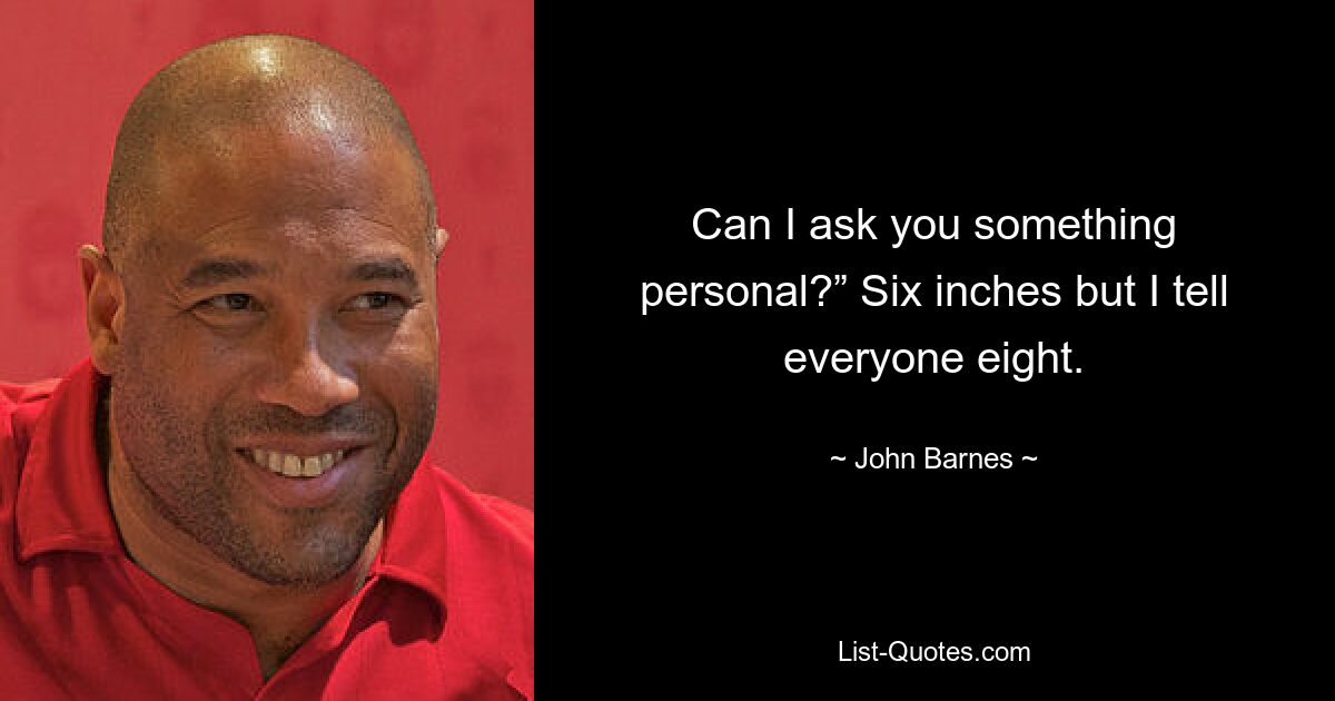 Can I ask you something personal?” Six inches but I tell everyone eight. — © John Barnes