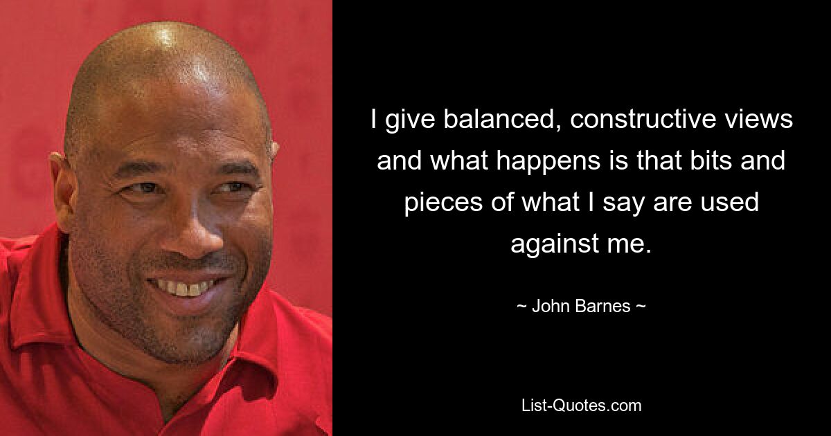 I give balanced, constructive views and what happens is that bits and pieces of what I say are used against me. — © John Barnes