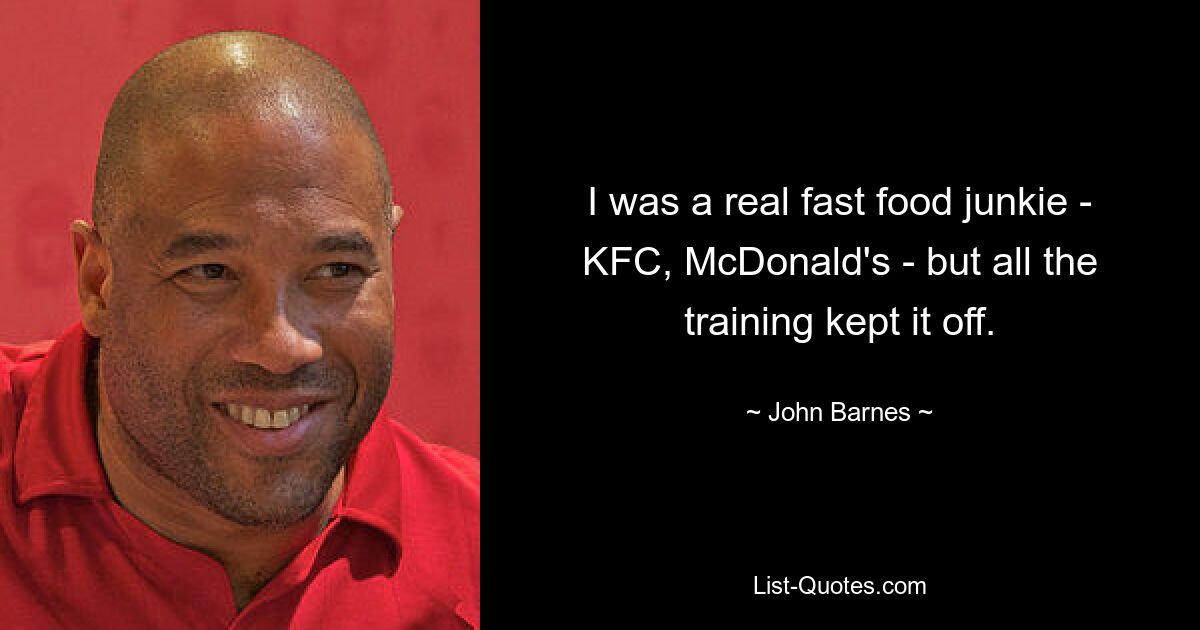 I was a real fast food junkie - KFC, McDonald's - but all the training kept it off. — © John Barnes