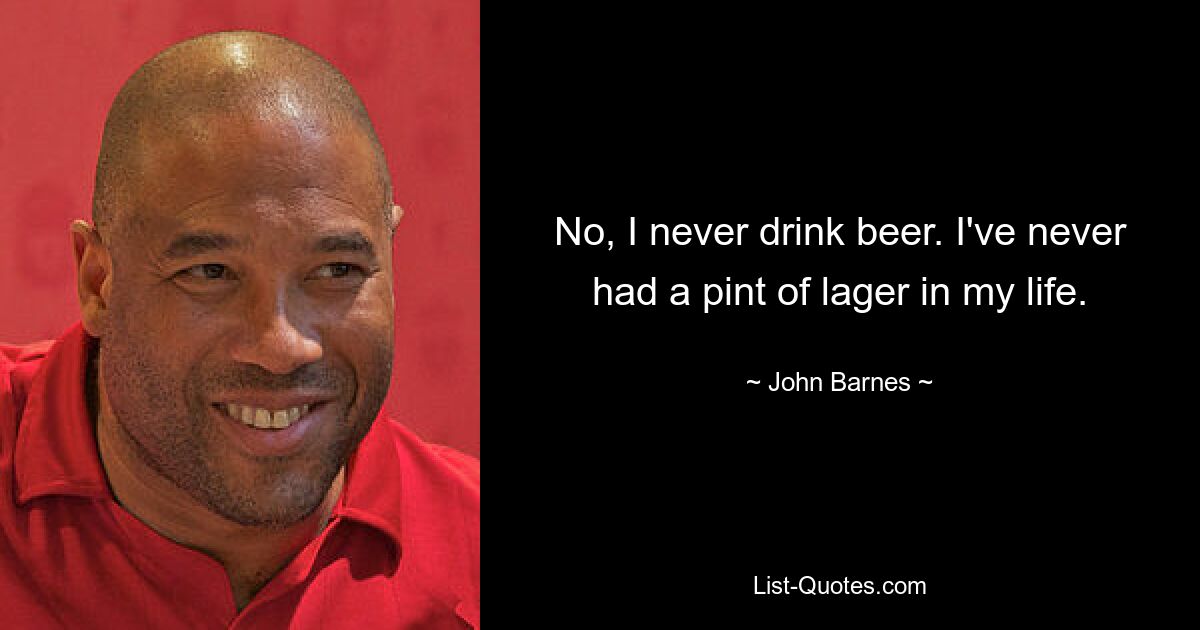 No, I never drink beer. I've never had a pint of lager in my life. — © John Barnes