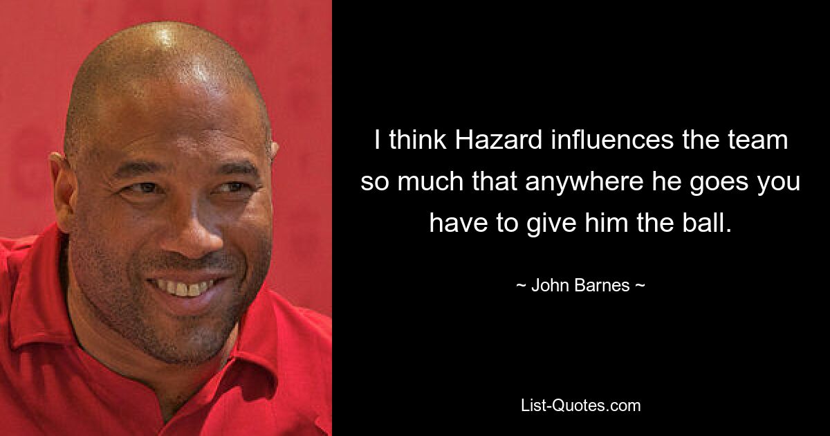 I think Hazard influences the team so much that anywhere he goes you have to give him the ball. — © John Barnes