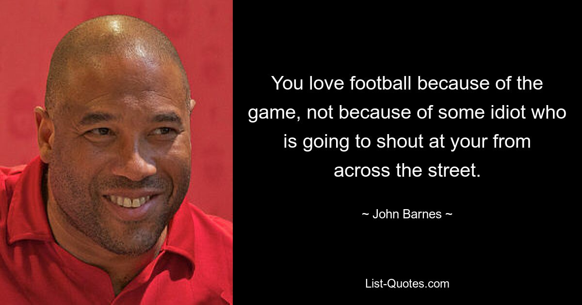 You love football because of the game, not because of some idiot who is going to shout at your from across the street. — © John Barnes