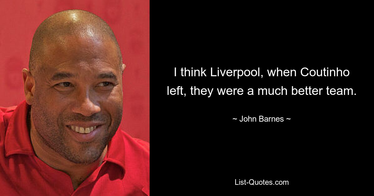 I think Liverpool, when Coutinho left, they were a much better team. — © John Barnes