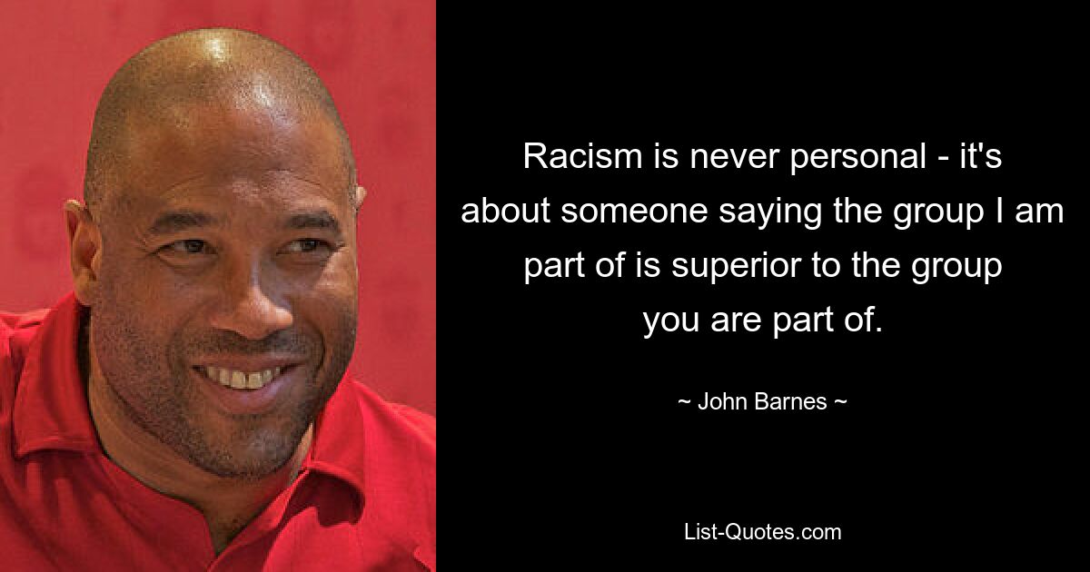 Racism is never personal - it's about someone saying the group I am part of is superior to the group you are part of. — © John Barnes