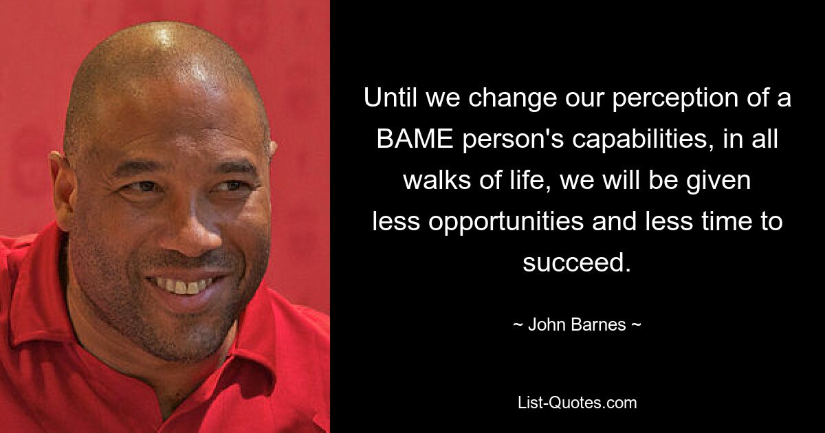 Until we change our perception of a BAME person's capabilities, in all walks of life, we will be given less opportunities and less time to succeed. — © John Barnes