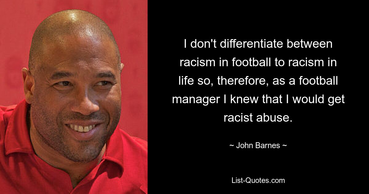 I don't differentiate between racism in football to racism in life so, therefore, as a football manager I knew that I would get racist abuse. — © John Barnes