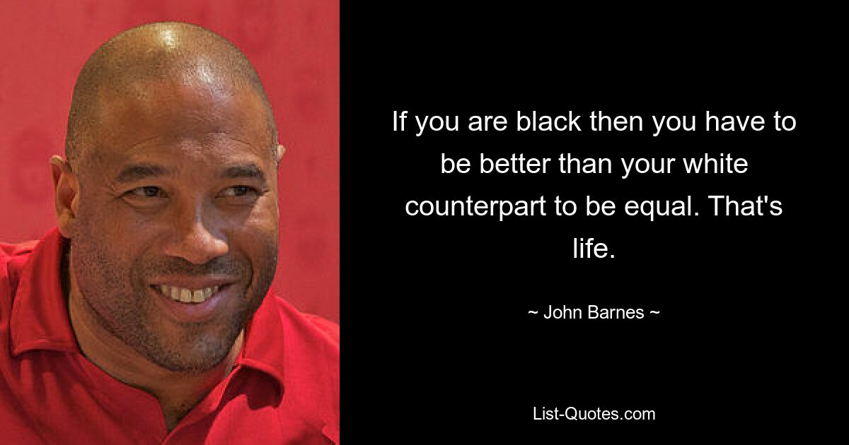 If you are black then you have to be better than your white counterpart to be equal. That's life. — © John Barnes