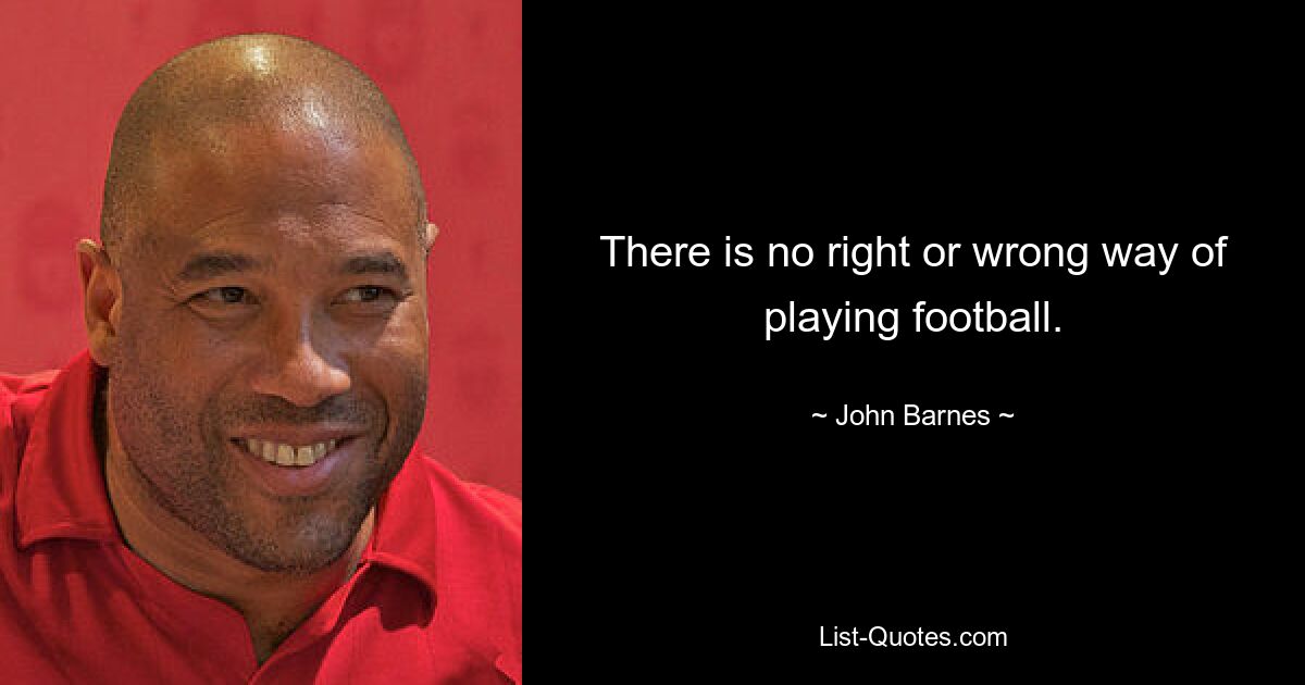 There is no right or wrong way of playing football. — © John Barnes