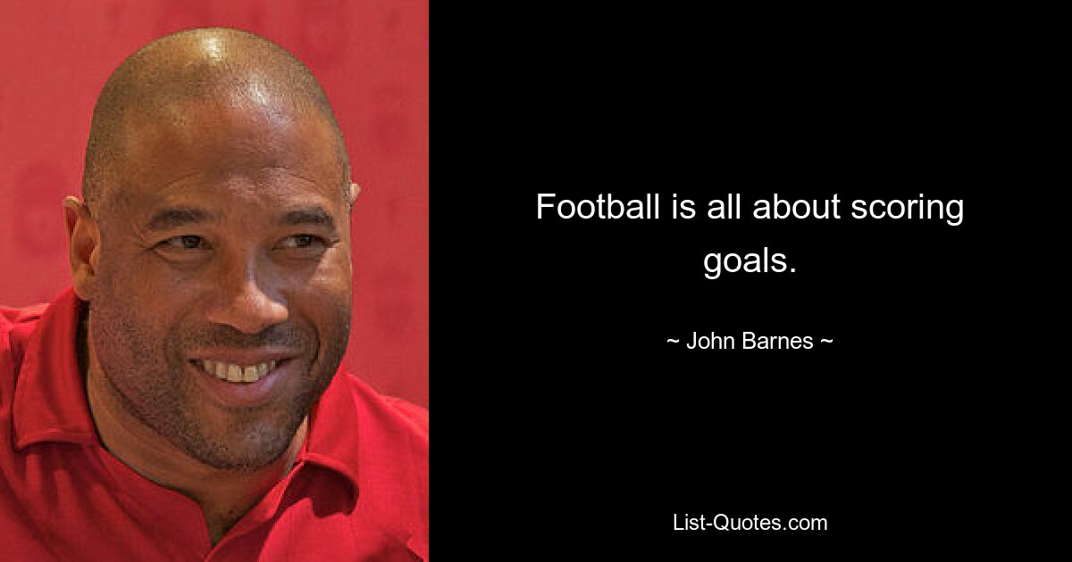 Football is all about scoring goals. — © John Barnes