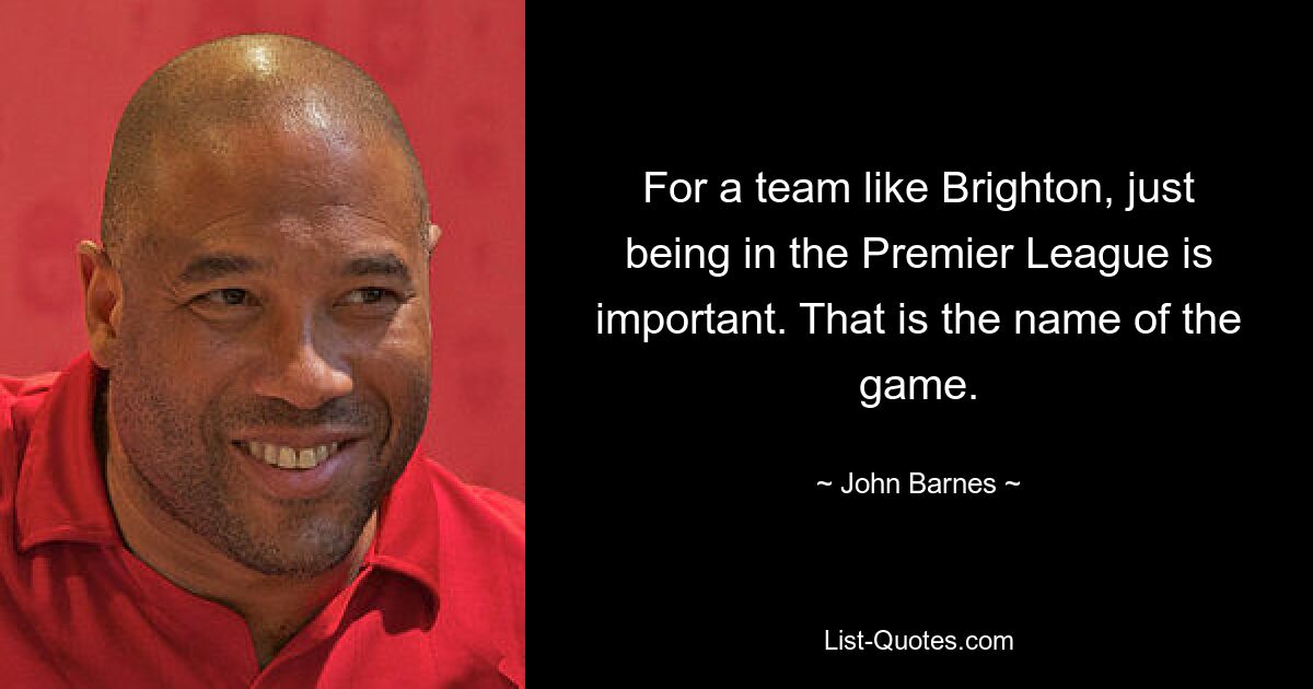 For a team like Brighton, just being in the Premier League is important. That is the name of the game. — © John Barnes