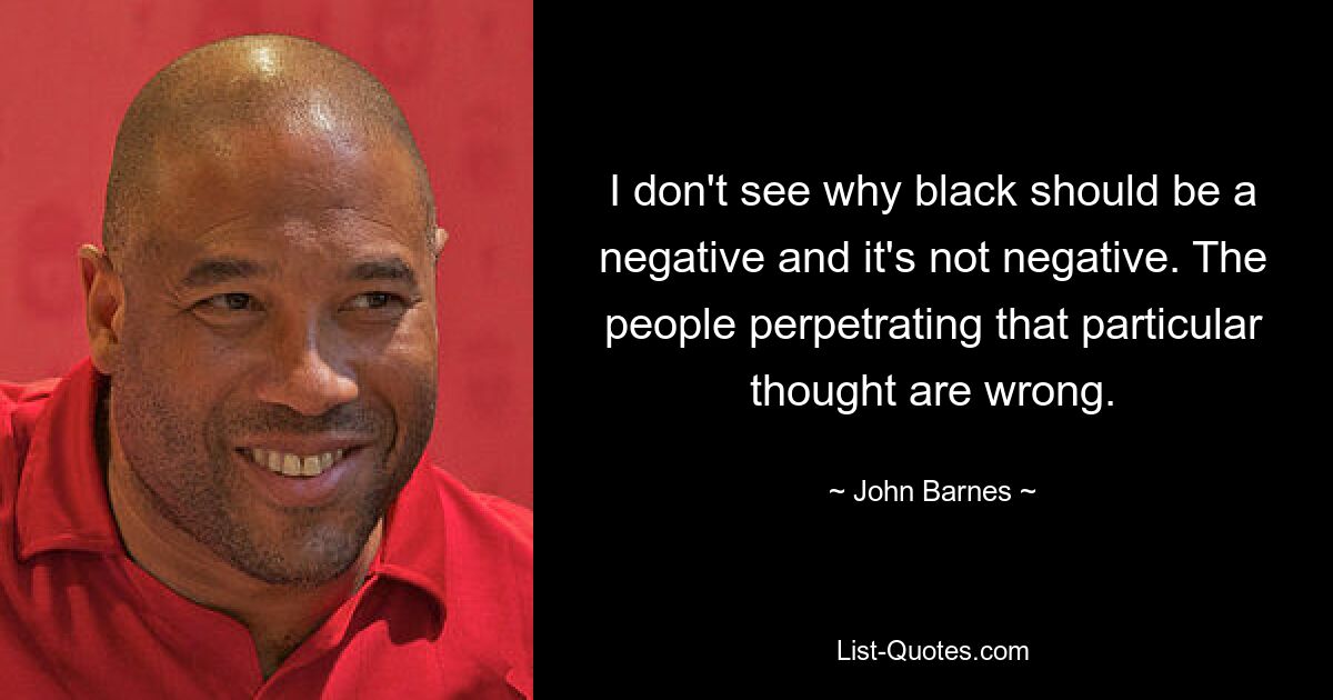 I don't see why black should be a negative and it's not negative. The people perpetrating that particular thought are wrong. — © John Barnes