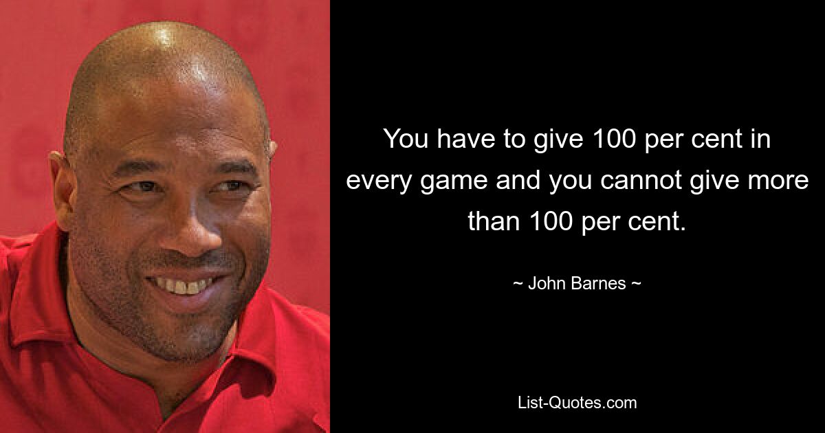 You have to give 100 per cent in every game and you cannot give more than 100 per cent. — © John Barnes