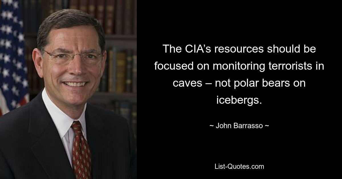 The CIA’s resources should be focused on monitoring terrorists in caves – not polar bears on icebergs. — © John Barrasso