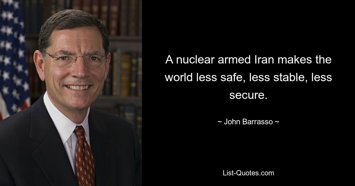 A nuclear armed Iran makes the world less safe, less stable, less secure. — © John Barrasso