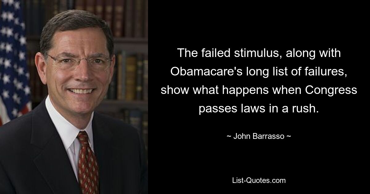 The failed stimulus, along with Obamacare's long list of failures, show what happens when Congress passes laws in a rush. — © John Barrasso