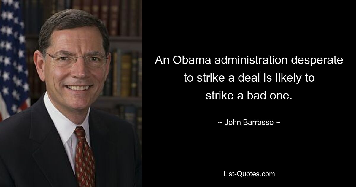 An Obama administration desperate to strike a deal is likely to strike a bad one. — © John Barrasso