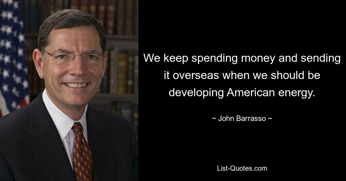 We keep spending money and sending it overseas when we should be developing American energy. — © John Barrasso