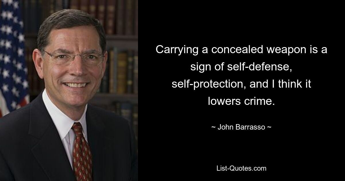 Carrying a concealed weapon is a sign of self-defense, self-protection, and I think it lowers crime. — © John Barrasso