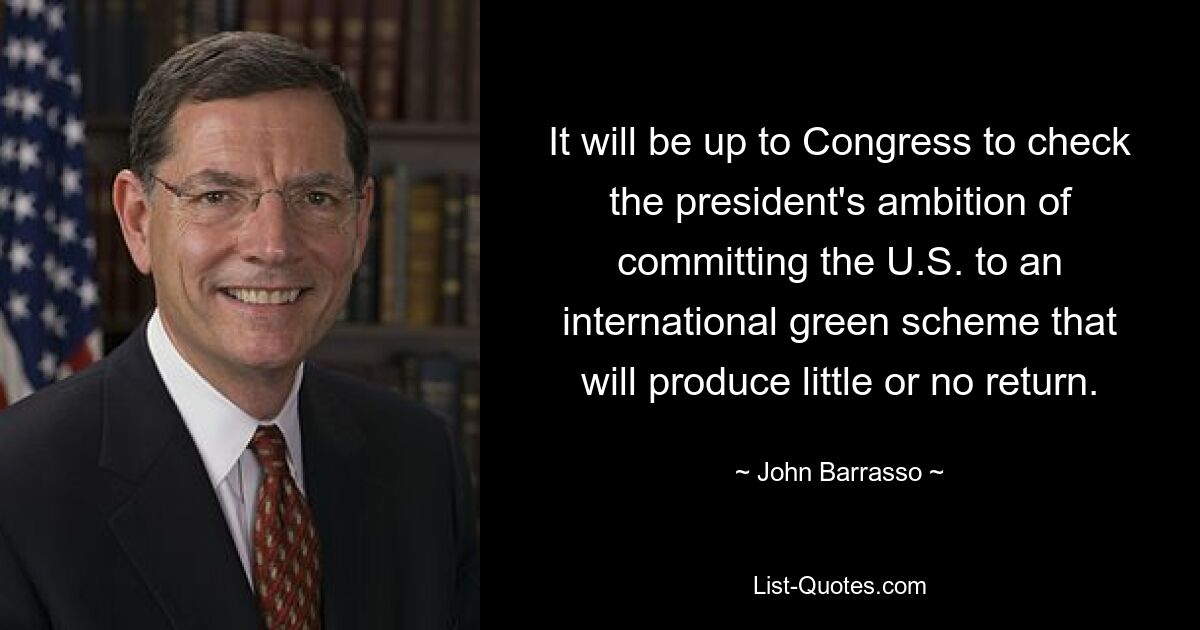 It will be up to Congress to check the president's ambition of committing the U.S. to an international green scheme that will produce little or no return. — © John Barrasso