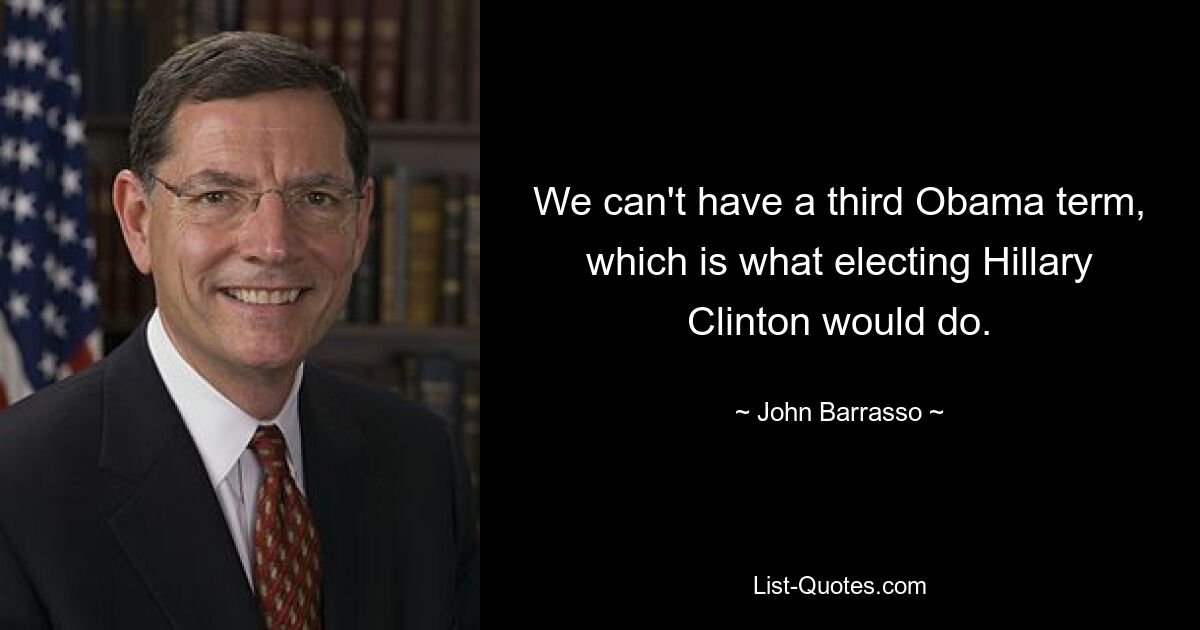 We can't have a third Obama term, which is what electing Hillary Clinton would do. — © John Barrasso