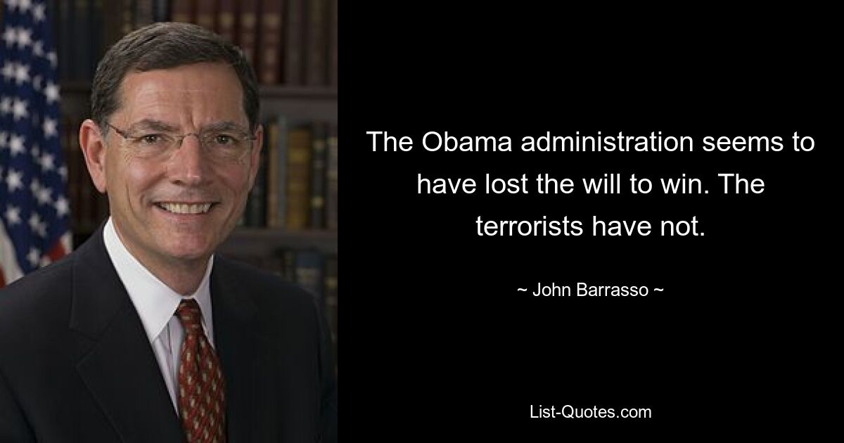 The Obama administration seems to have lost the will to win. The terrorists have not. — © John Barrasso