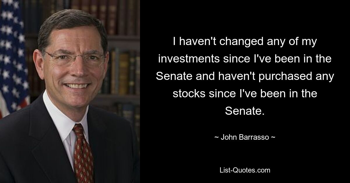 I haven't changed any of my investments since I've been in the Senate and haven't purchased any stocks since I've been in the Senate. — © John Barrasso