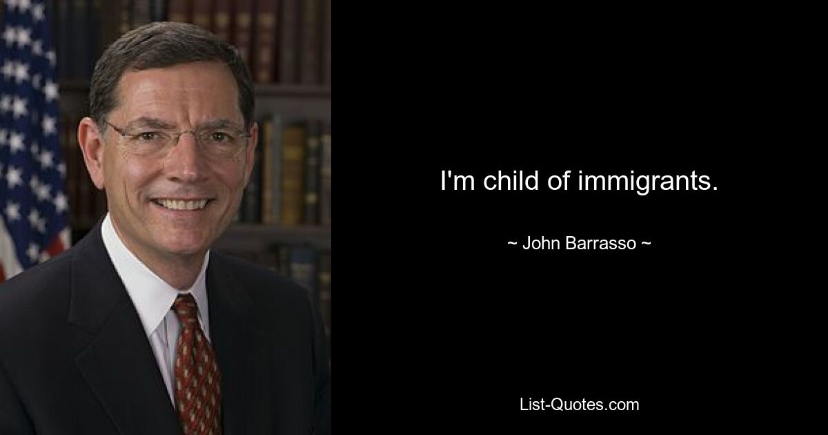 I'm child of immigrants. — © John Barrasso