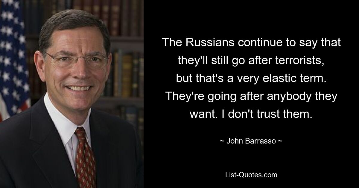 The Russians continue to say that they'll still go after terrorists, but that's a very elastic term. They're going after anybody they want. I don't trust them. — © John Barrasso