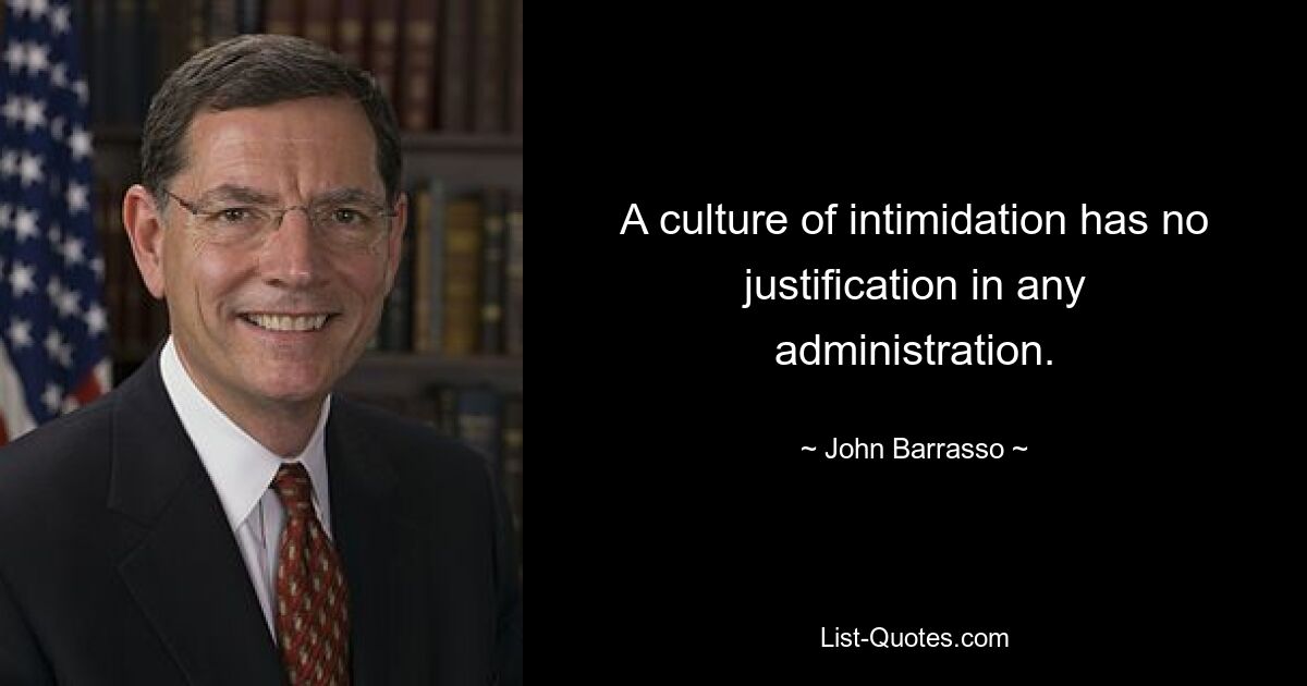 A culture of intimidation has no justification in any administration. — © John Barrasso