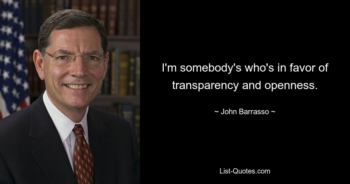 I'm somebody's who's in favor of transparency and openness. — © John Barrasso