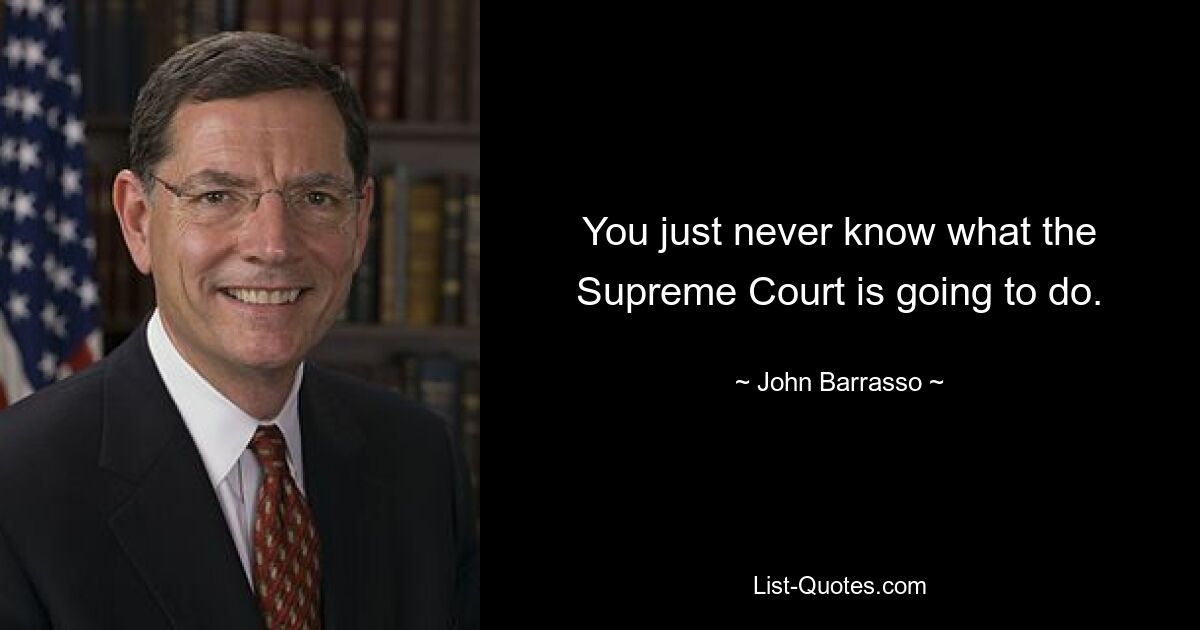 You just never know what the Supreme Court is going to do. — © John Barrasso