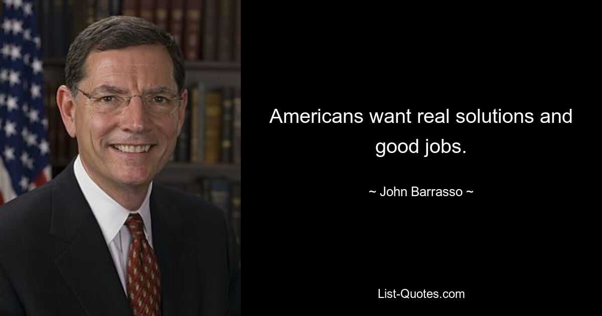 Americans want real solutions and good jobs. — © John Barrasso