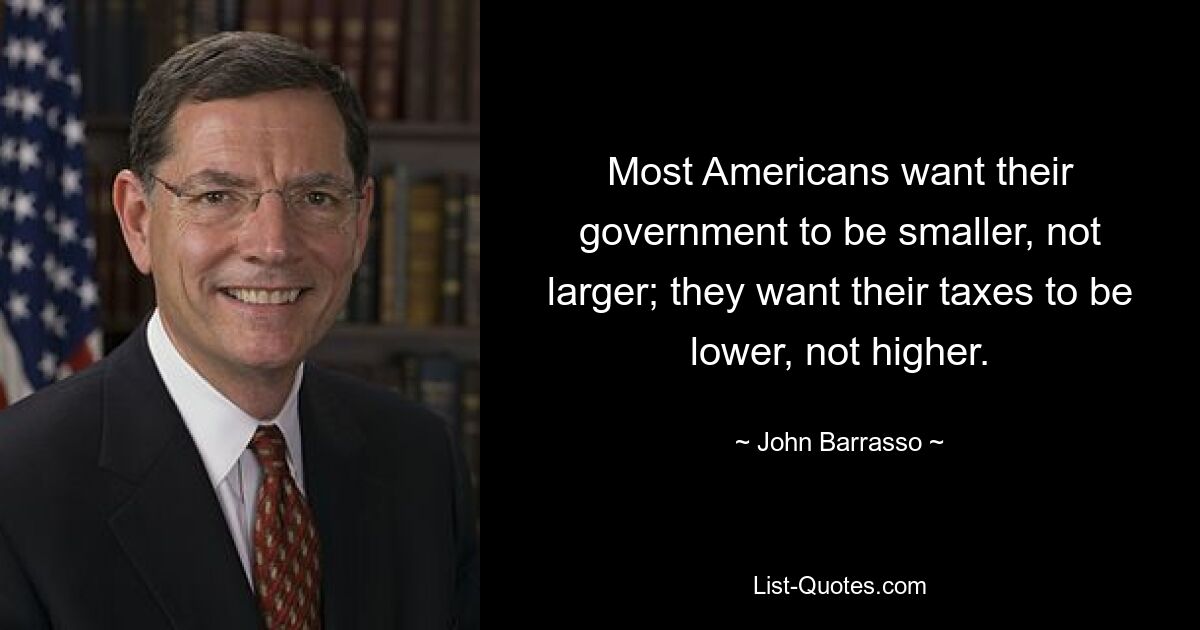 Most Americans want their government to be smaller, not larger; they want their taxes to be lower, not higher. — © John Barrasso