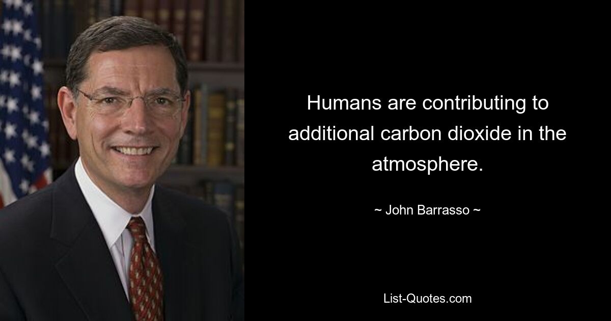 Humans are contributing to additional carbon dioxide in the atmosphere. — © John Barrasso