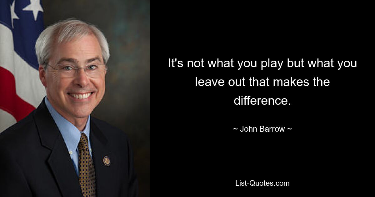 It's not what you play but what you leave out that makes the difference. — © John Barrow