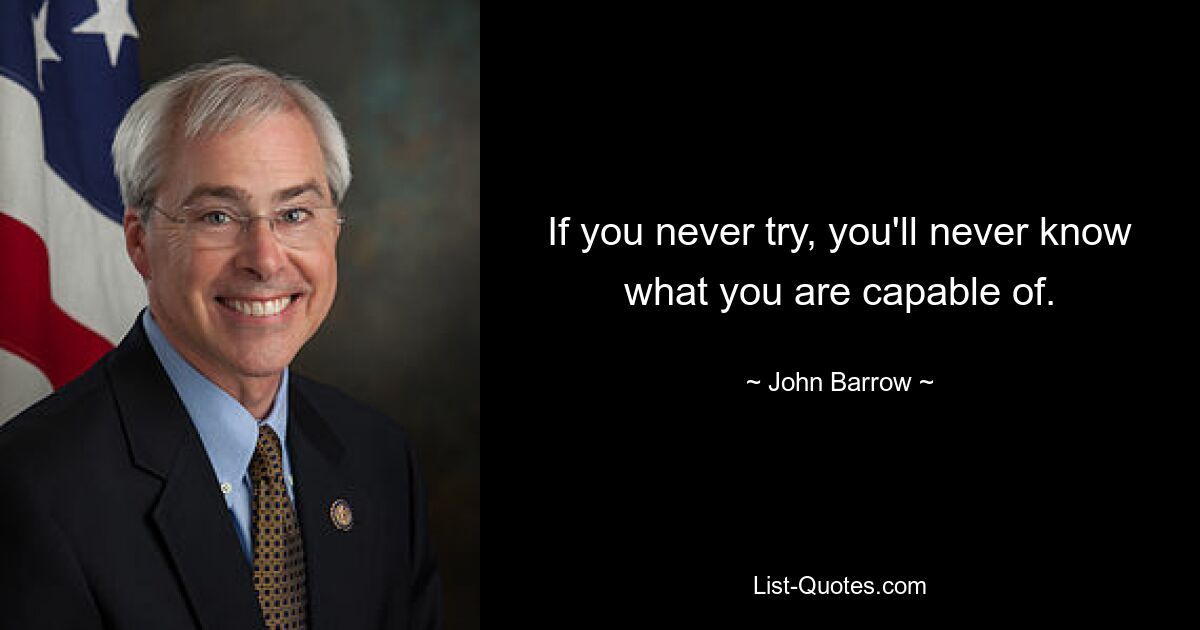 If you never try, you'll never know what you are capable of. — © John Barrow