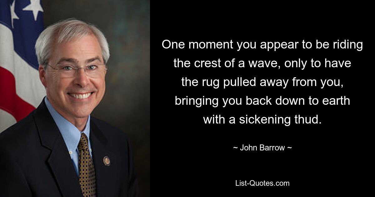 One moment you appear to be riding the crest of a wave, only to have the rug pulled away from you, bringing you back down to earth with a sickening thud. — © John Barrow