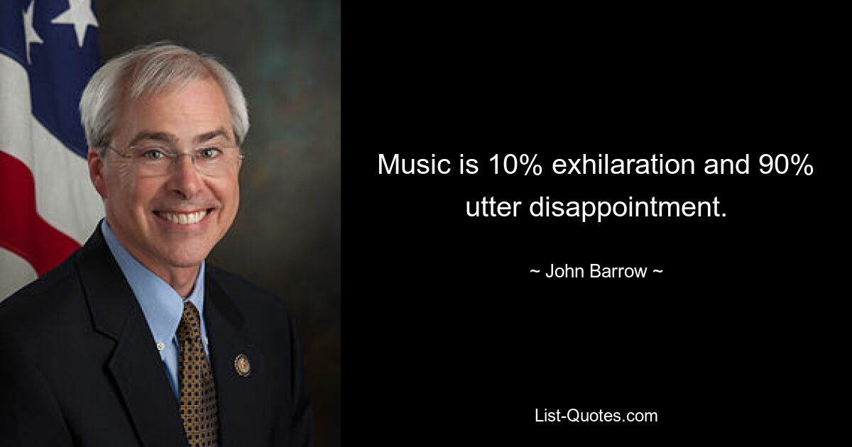 Music is 10% exhilaration and 90% utter disappointment. — © John Barrow