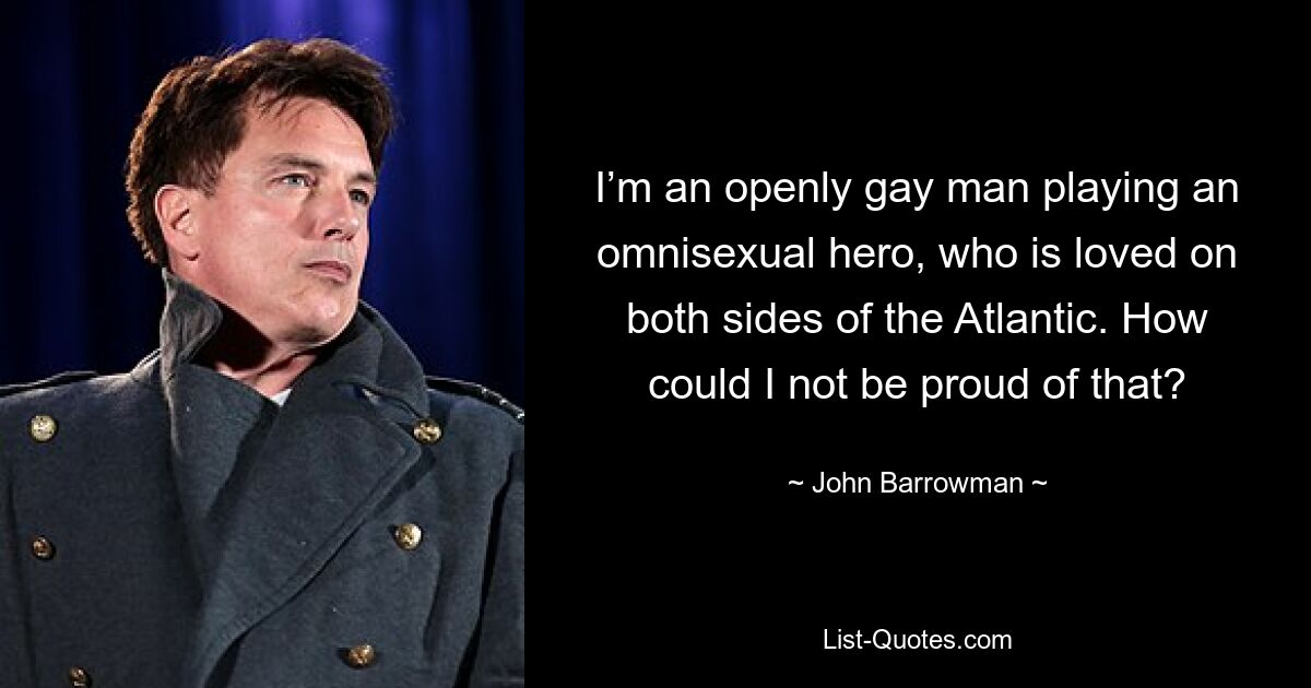 I’m an openly gay man playing an omnisexual hero, who is loved on both sides of the Atlantic. How could I not be proud of that? — © John Barrowman