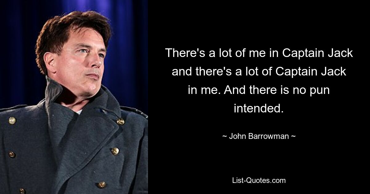 There's a lot of me in Captain Jack and there's a lot of Captain Jack in me. And there is no pun intended. — © John Barrowman