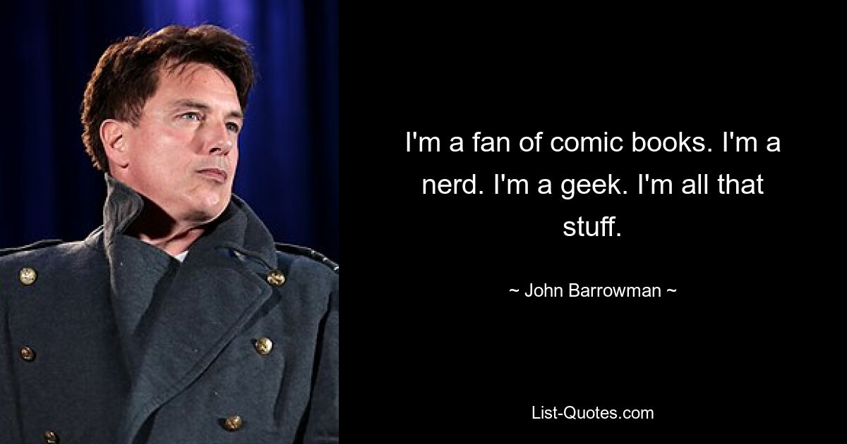 I'm a fan of comic books. I'm a nerd. I'm a geek. I'm all that stuff. — © John Barrowman