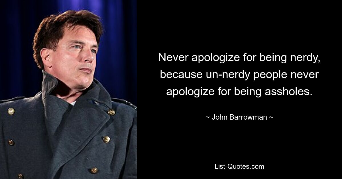 Never apologize for being nerdy, because un-nerdy people never apologize for being assholes. — © John Barrowman