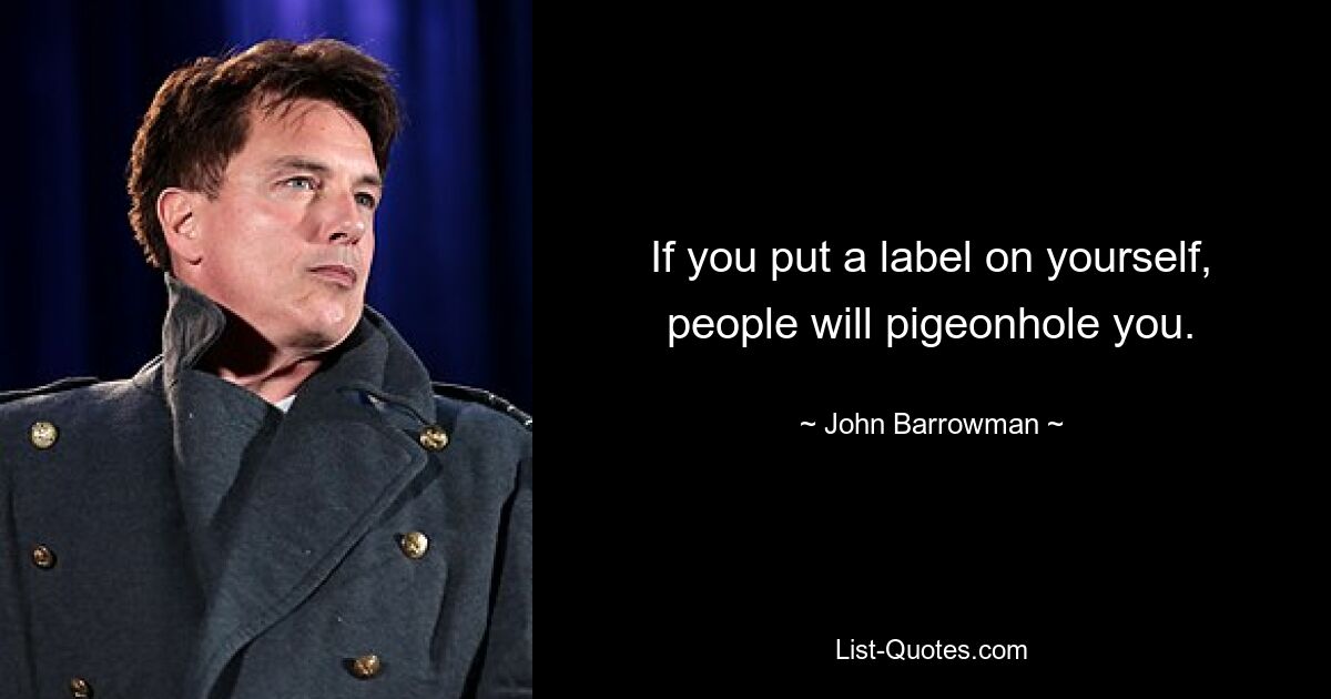 If you put a label on yourself, people will pigeonhole you. — © John Barrowman