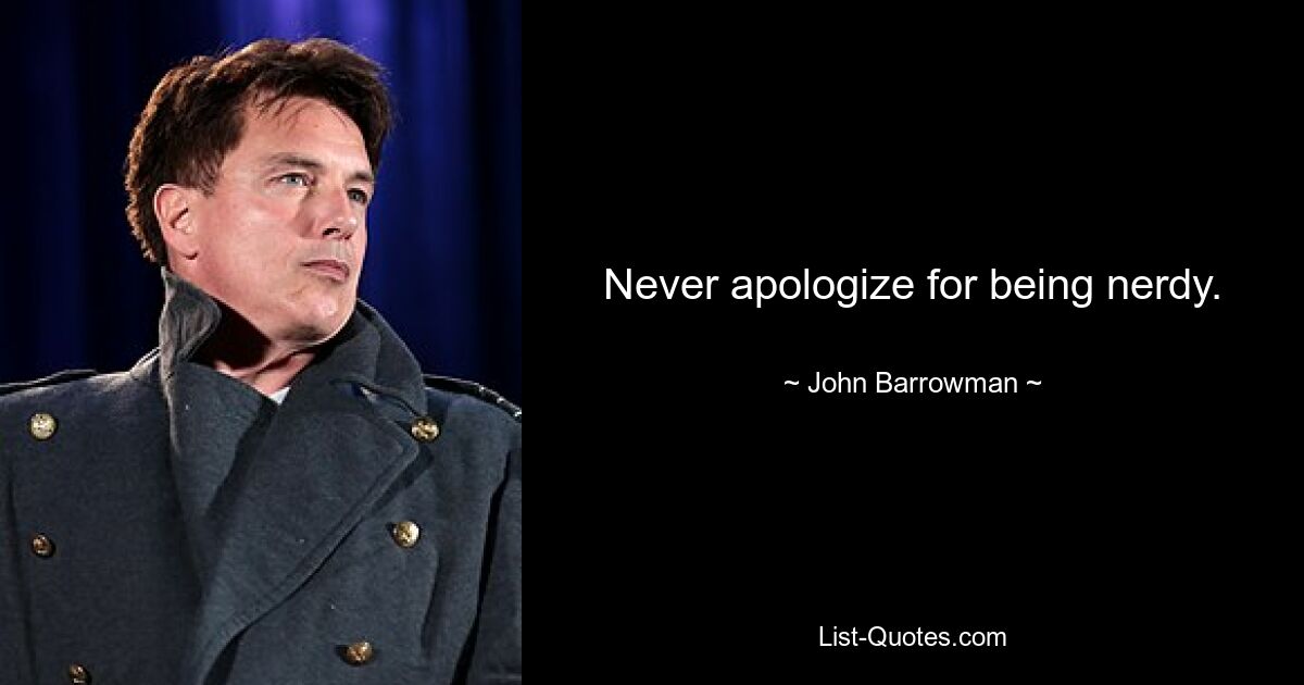 Never apologize for being nerdy. — © John Barrowman