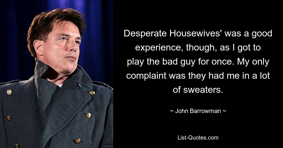 Desperate Housewives' was a good experience, though, as I got to play the bad guy for once. My only complaint was they had me in a lot of sweaters. — © John Barrowman