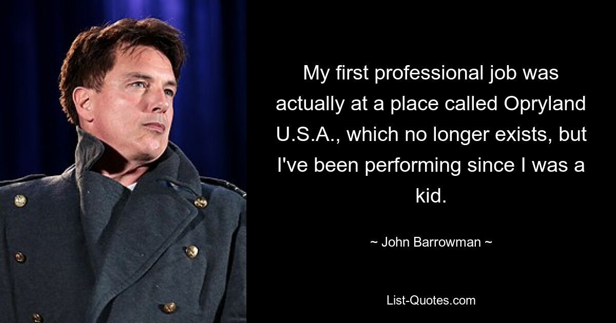 My first professional job was actually at a place called Opryland U.S.A., which no longer exists, but I've been performing since I was a kid. — © John Barrowman