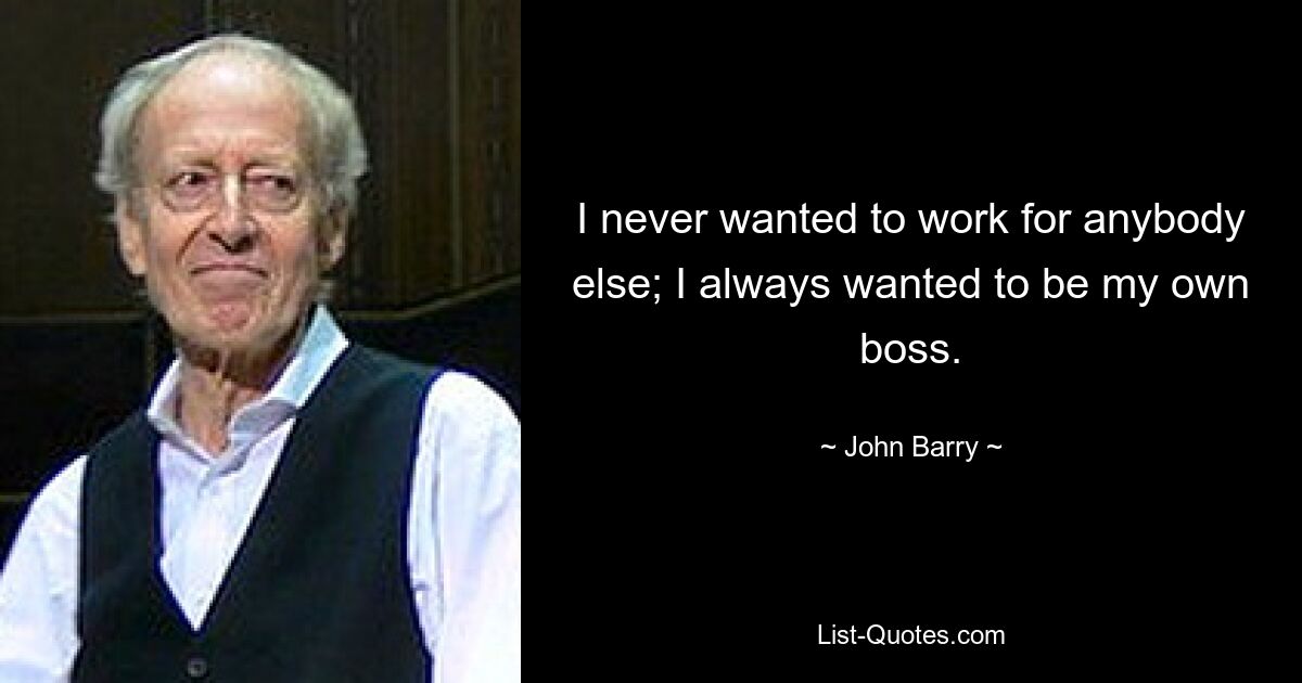 I never wanted to work for anybody else; I always wanted to be my own boss. — © John Barry