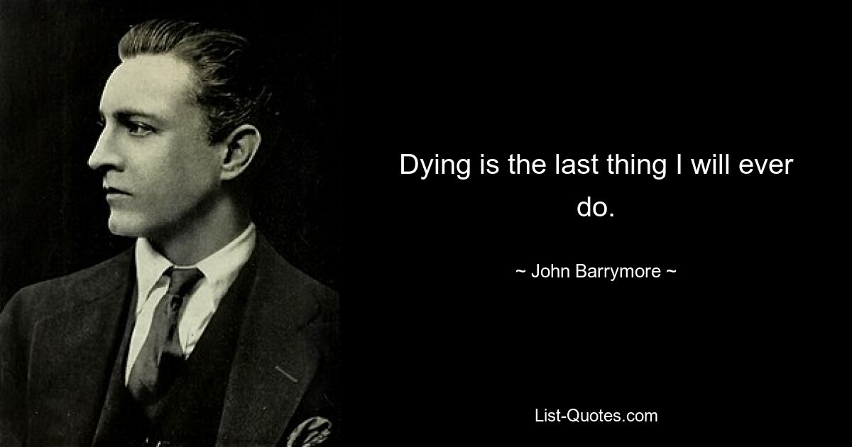 Dying is the last thing I will ever do. — © John Barrymore