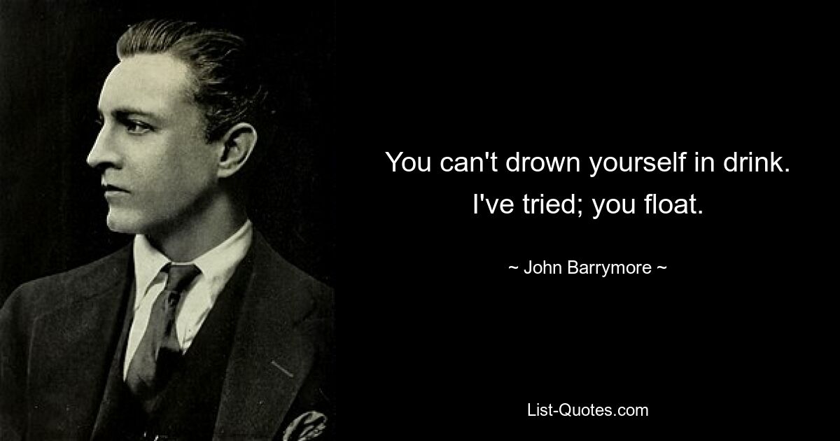 You can't drown yourself in drink. I've tried; you float. — © John Barrymore